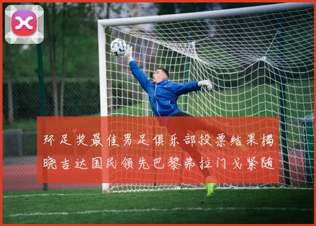 环足奖最佳男足俱乐部投票结果揭晓吉达国民领先巴黎弗拉门戈紧随其后