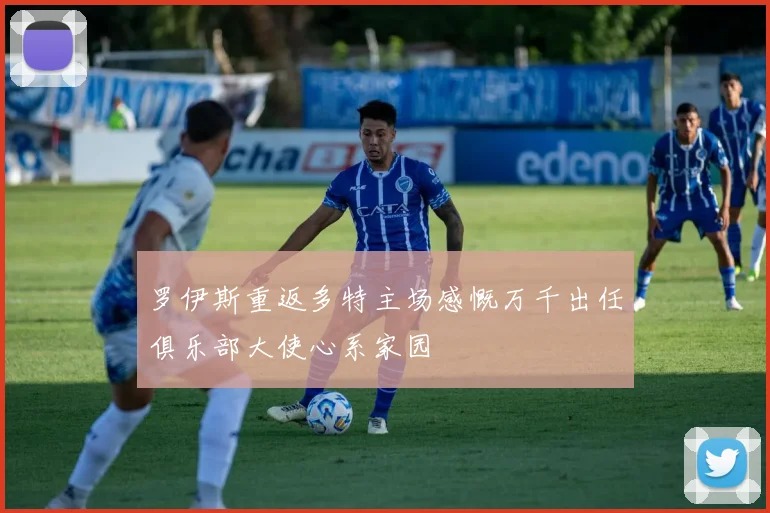 罗伊斯重返多特主场感慨万千出任俱乐部大使心系家园