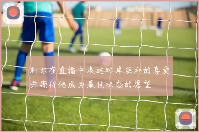 科尔在直播中表达对库明加的喜爱并期待他成为最佳状态的愿望