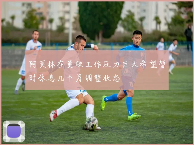阿莫林在曼联工作压力巨大希望暂时休息几个月调整状态
