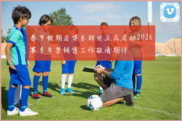春节假期后俱乐部将正式启动2026赛季年票销售工作敬请期待