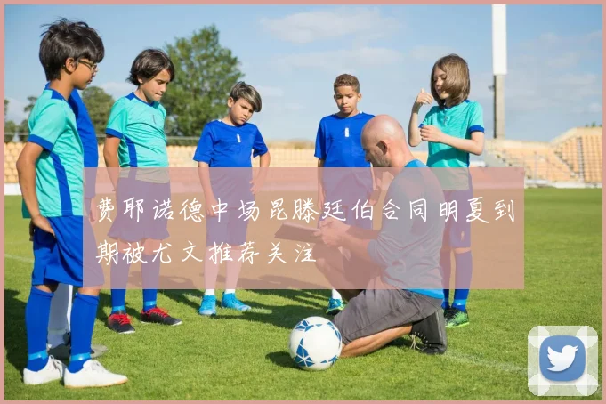 费耶诺德中场昆滕廷伯合同明夏到期被尤文推荐关注