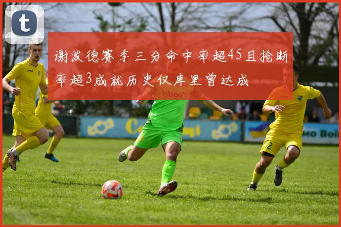 谢泼德赛季三分命中率超45且抢断率超3成就历史仅库里曾达成