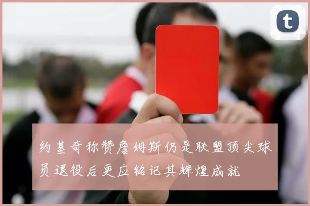 约基奇称赞詹姆斯仍是联盟顶尖球员退役后更应铭记其辉煌成就
