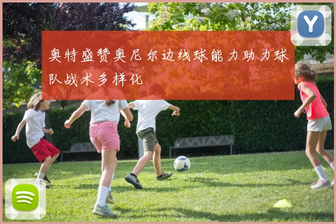 奥特盛赞奥尼尔边线球能力助力球队战术多样化