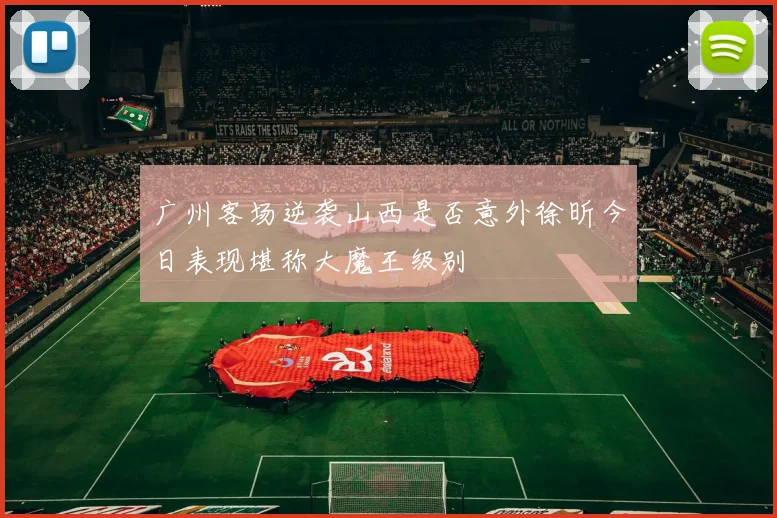 广州客场逆袭山西是否意外徐昕今日表现堪称大魔王级别