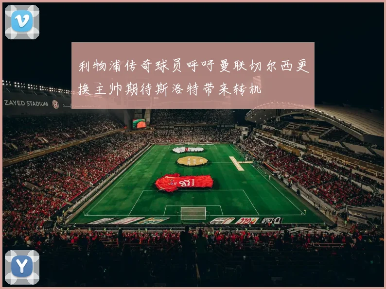 利物浦传奇球员呼吁曼联切尔西更换主帅期待斯洛特带来转机