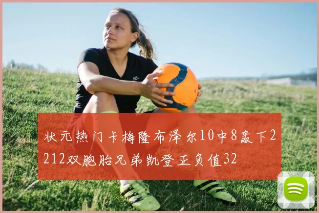 状元热门卡梅隆布泽尔10中8轰下2212双胞胎兄弟凯登正负值32