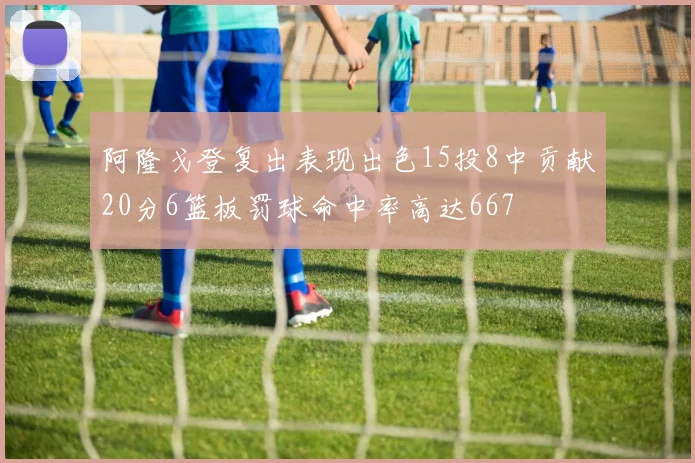 阿隆戈登复出表现出色15投8中贡献20分6篮板罚球命中率高达667