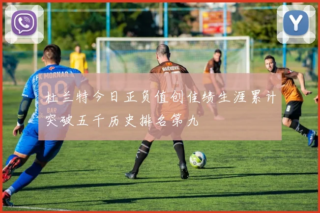 杜兰特今日正负值创佳绩生涯累计突破五千历史排名第九