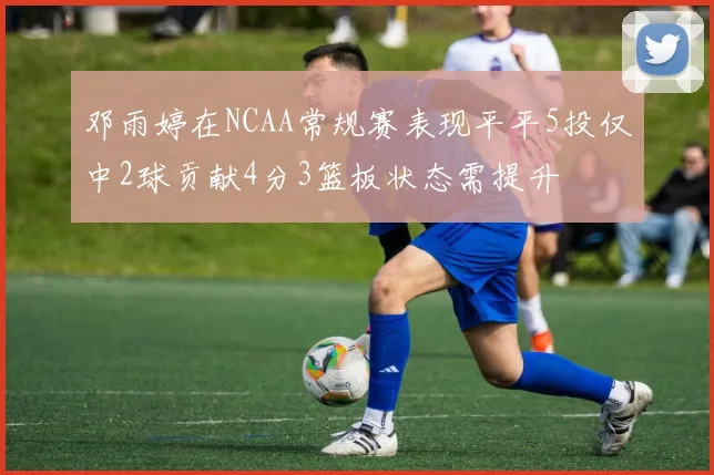 邓雨婷在NCAA常规赛表现平平5投仅中2球贡献4分3篮板状态需提升