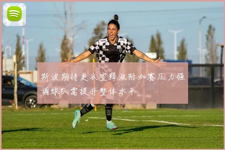 斯波期待更衣室释放附加赛压力强调球队需提升整体水平
