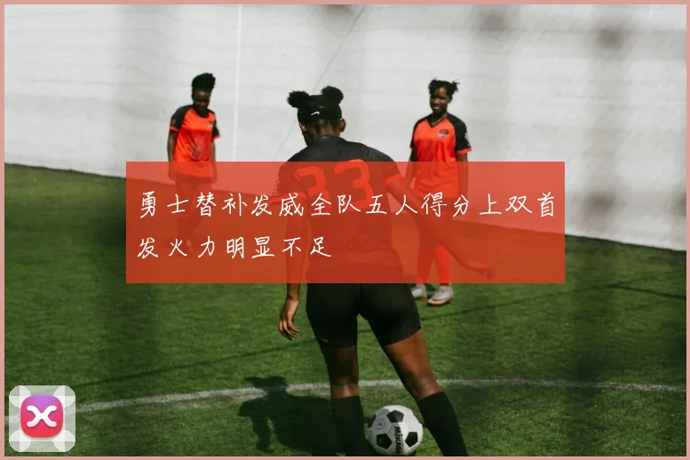 勇士替补发威全队五人得分上双首发火力明显不足