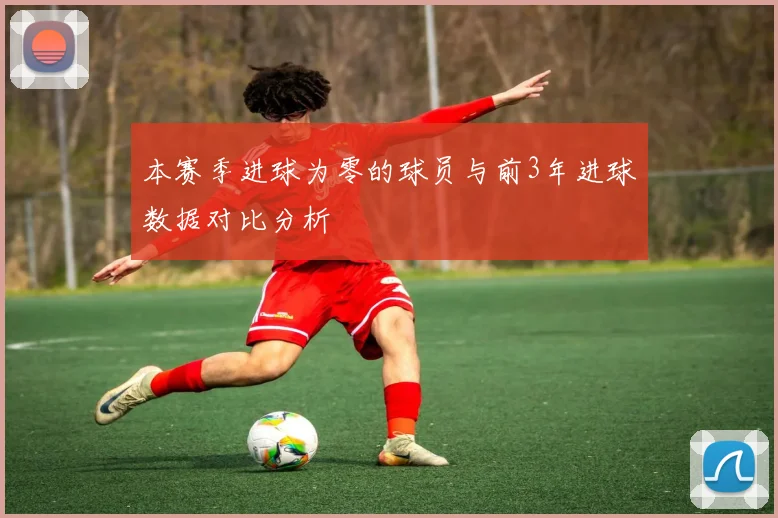 本赛季进球为零的球员与前3年进球数据对比分析