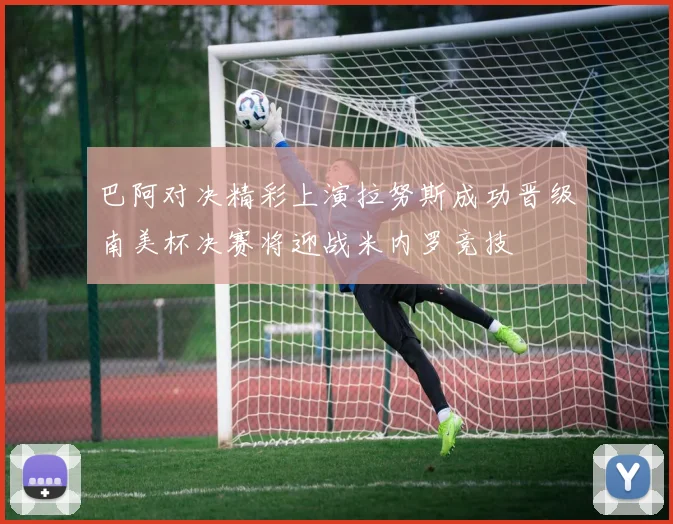 巴阿对决精彩上演拉努斯成功晋级南美杯决赛将迎战米内罗竞技