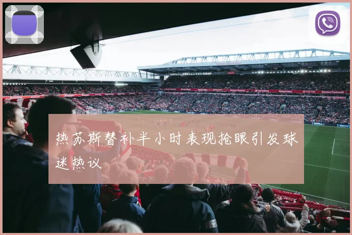 热苏斯替补半小时表现抢眼引发球迷热议