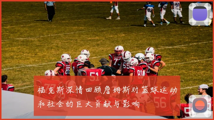 福克斯深情回顾詹姆斯对篮球运动和社会的巨大贡献与影响