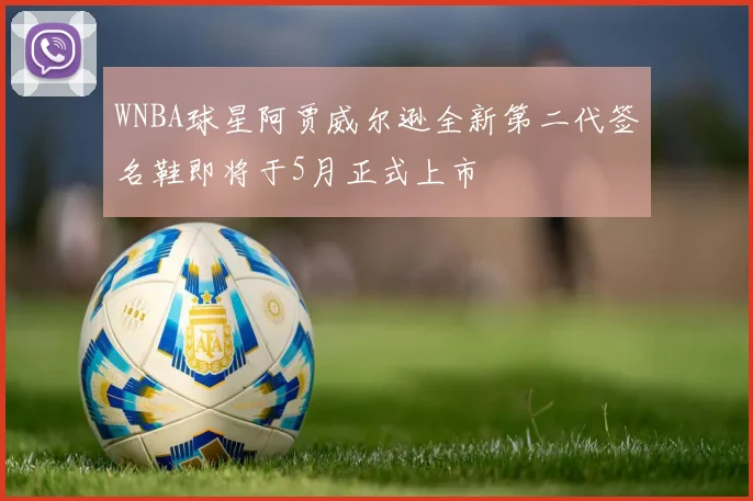 WNBA球星阿贾威尔逊全新第二代签名鞋即将于5月正式上市