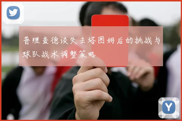 普理查德谈失去塔图姆后的挑战与球队战术调整策略