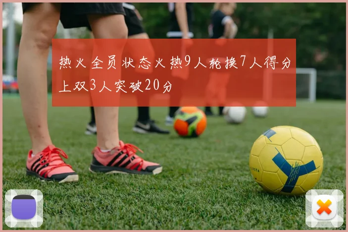 热火全员状态火热9人轮换7人得分上双3人突破20分