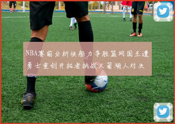 NBA赛前分析快船力争胜篮网国王遭勇士重创开拓者挑战火箭湖人对决雄鹿艰难