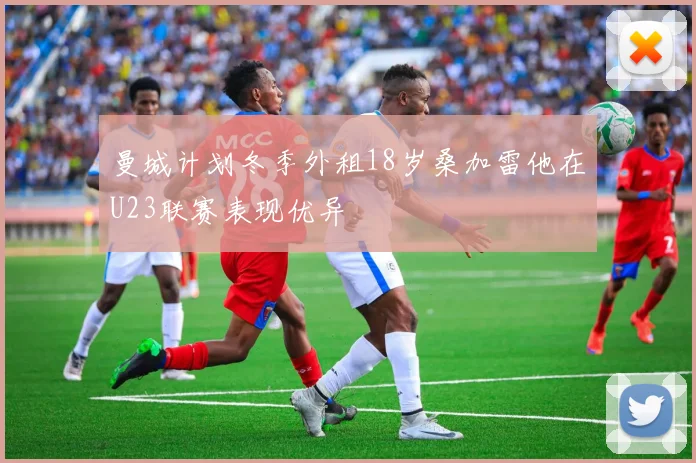曼城计划冬季外租18岁桑加雷他在U23联赛表现优异