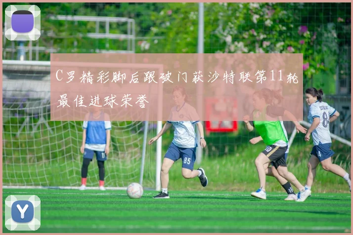 C罗精彩脚后跟破门获沙特联第11轮最佳进球荣誉