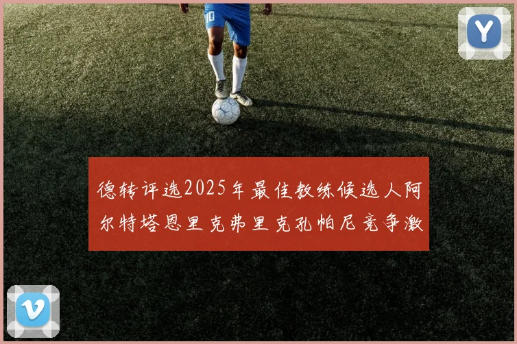 德转评选2025年最佳教练候选人阿尔特塔恩里克弗里克孔帕尼竞争激烈