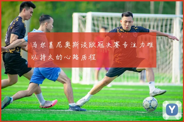 马尔基尼奥斯谈欧冠决赛专注力难以持久的心路历程