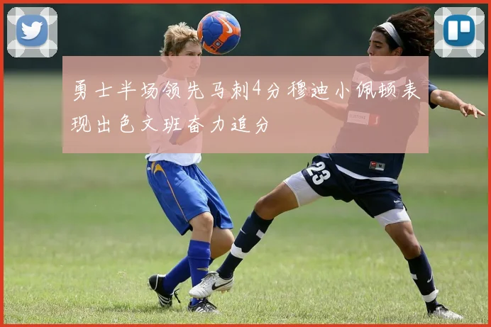 勇士半场领先马刺4分穆迪小佩顿表现出色文班奋力追分