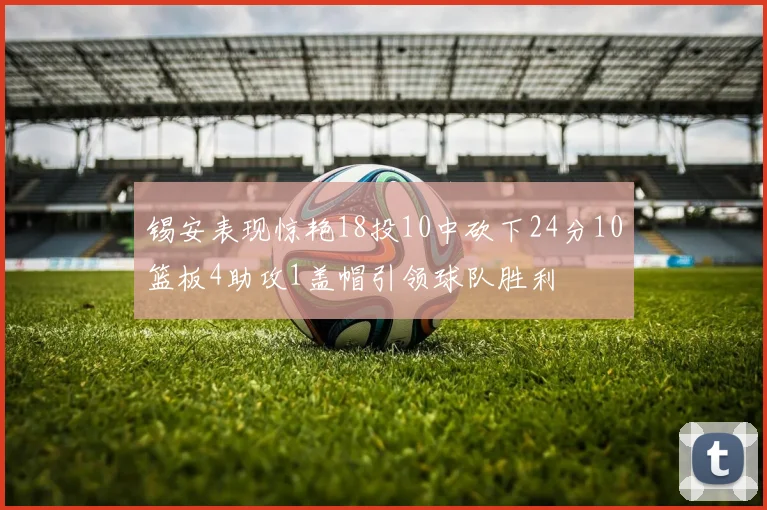 锡安表现惊艳18投10中砍下24分10篮板4助攻1盖帽引领球队胜利