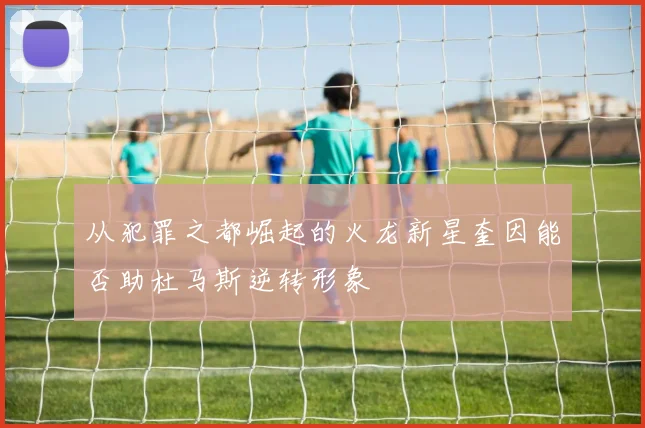 从犯罪之都崛起的火龙新星奎因能否助杜马斯逆转形象