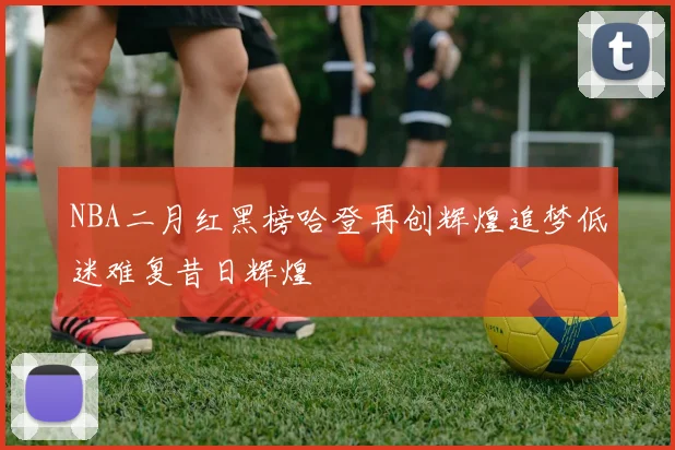 NBA二月红黑榜哈登再创辉煌追梦低迷难复昔日辉煌