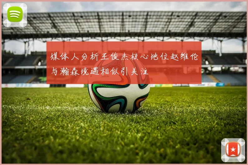 媒体人分析王俊杰核心地位赵维伦与瀚森境遇相似引关注