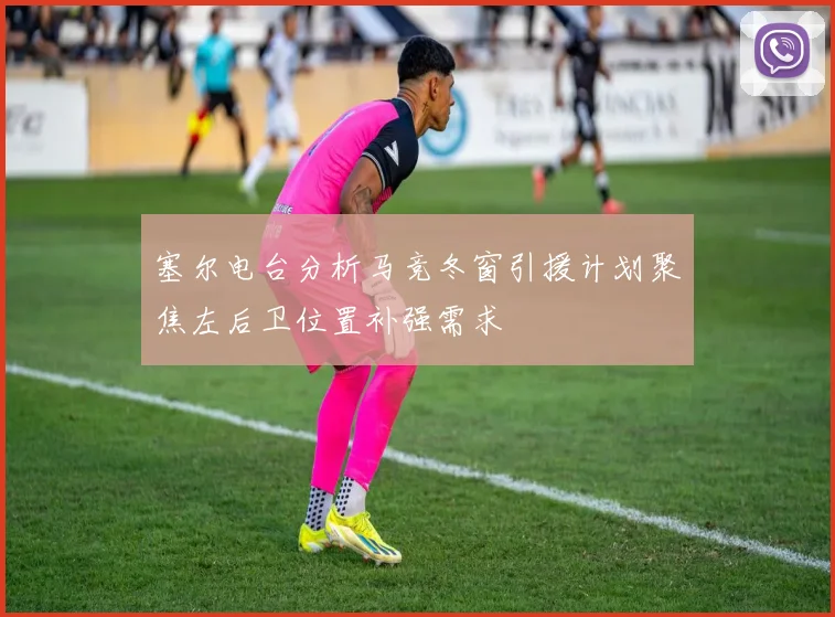 塞尔电台分析马竞冬窗引援计划聚焦左后卫位置补强需求