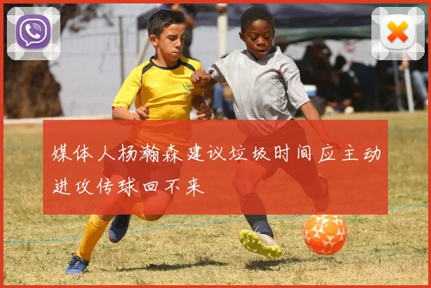 媒体人杨瀚森建议垃圾时间应主动进攻传球回不来