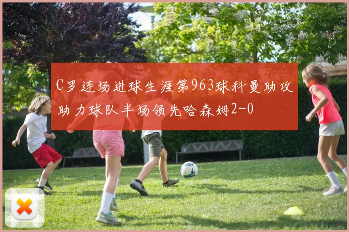 C罗连场进球生涯第963球科曼助攻助力球队半场领先哈森姆2-0