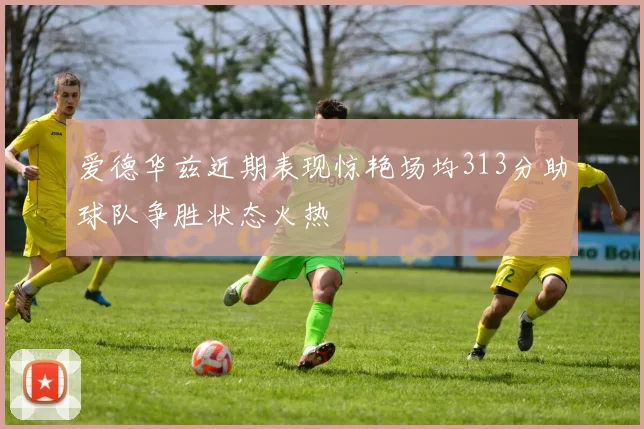 爱德华兹近期表现惊艳场均313分助球队争胜状态火热