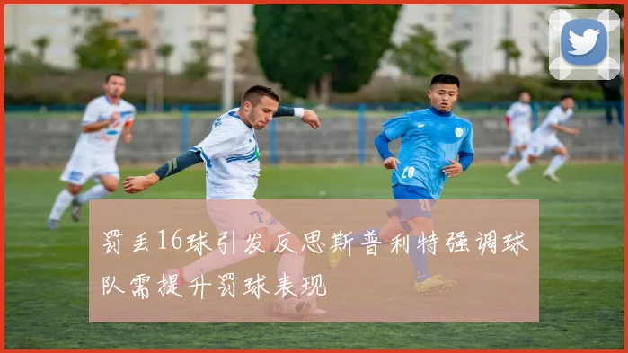 罚丢16球引发反思斯普利特强调球队需提升罚球表现