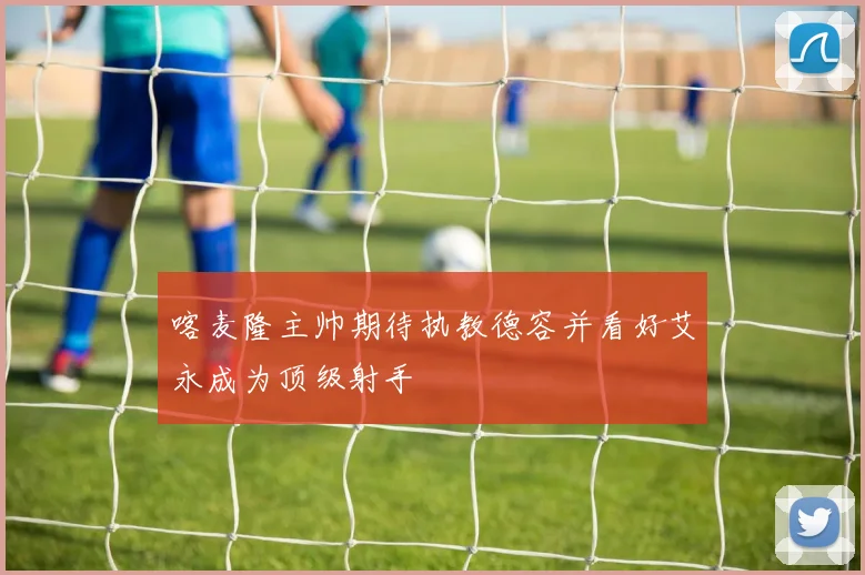 喀麦隆主帅期待执教德容并看好艾永成为顶级射手