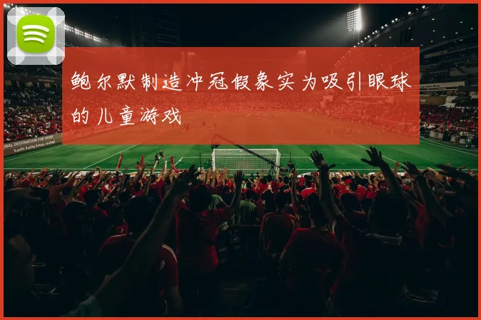 鲍尔默制造冲冠假象实为吸引眼球的儿童游戏