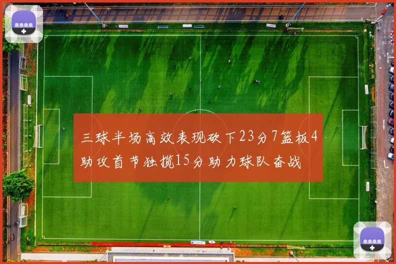 三球半场高效表现砍下23分7篮板4助攻首节独揽15分助力球队奋战