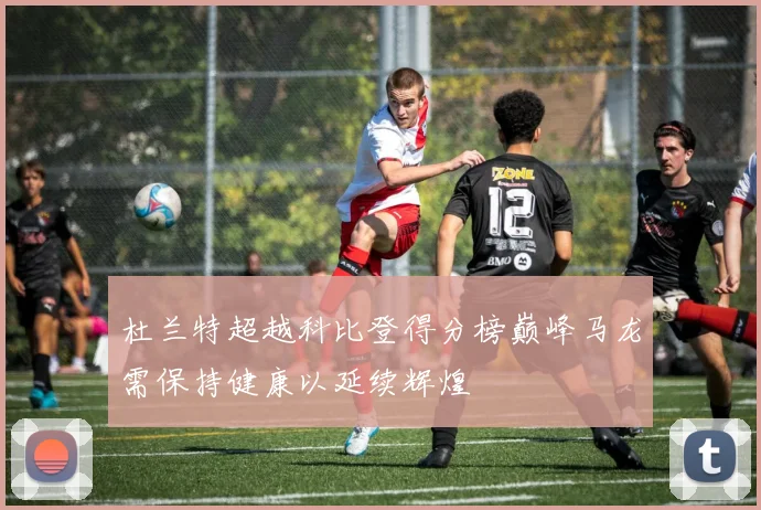 杜兰特超越科比登得分榜巅峰马龙需保持健康以延续辉煌
