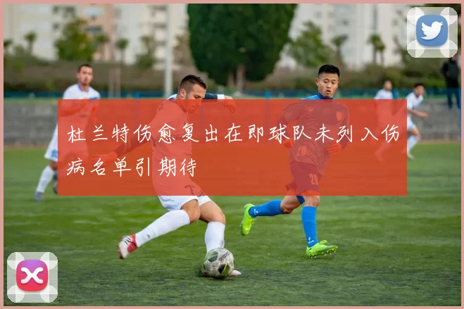 杜兰特伤愈复出在即球队未列入伤病名单引期待