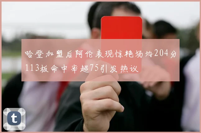 哈登加盟后阿伦表现惊艳场均204分113板命中率超75引发热议