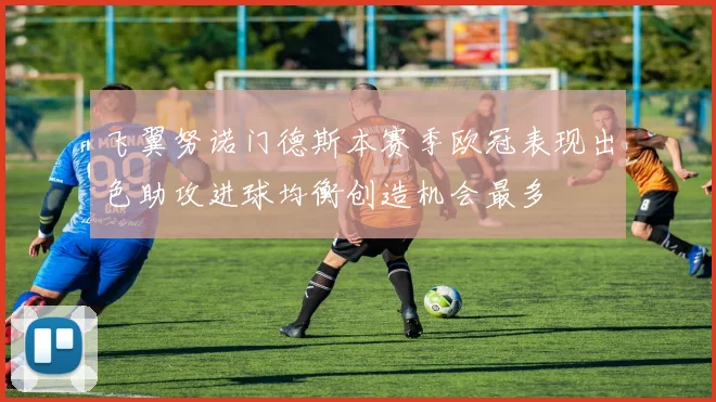 飞翼努诺门德斯本赛季欧冠表现出色助攻进球均衡创造机会最多