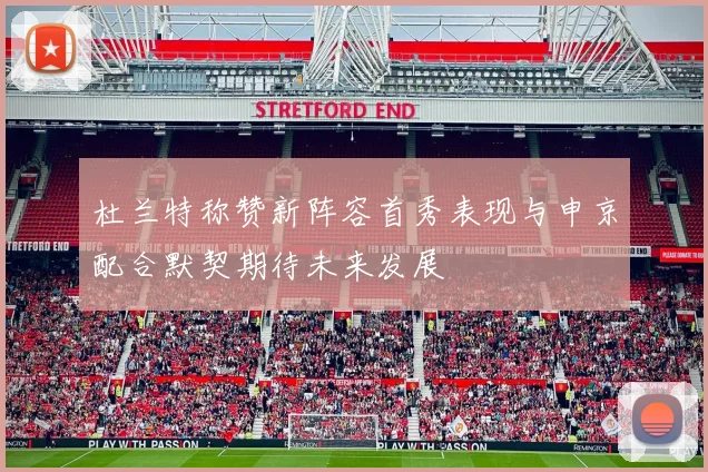杜兰特称赞新阵容首秀表现与申京配合默契期待未来发展
